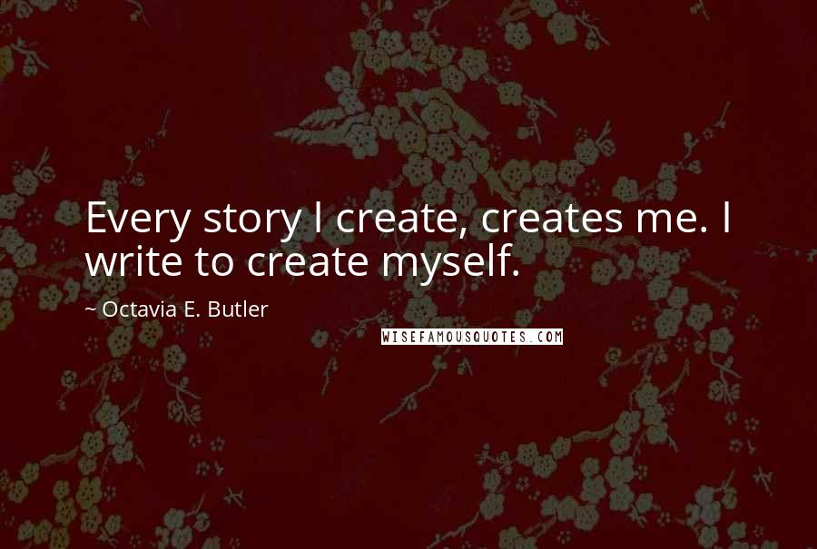 Octavia E. Butler Quotes: Every story I create, creates me. I write to create myself.