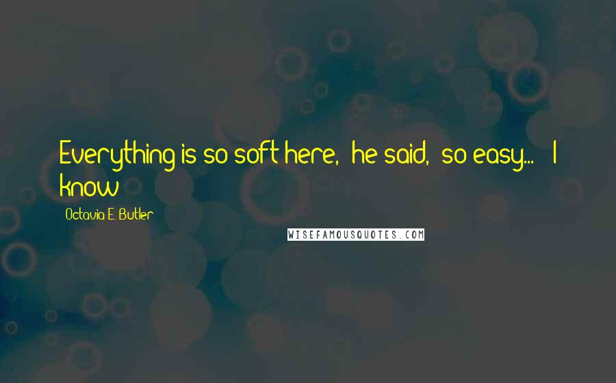 Octavia E. Butler Quotes: Everything is so soft here,' he said, 'so easy...' 'I know