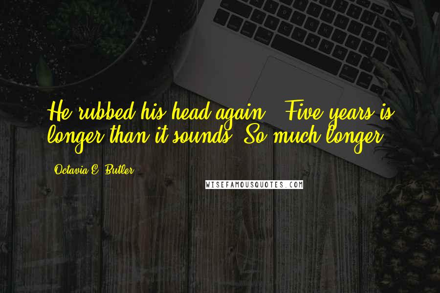 Octavia E. Butler Quotes: He rubbed his head again. 'Five years is longer than it sounds. So much longer.