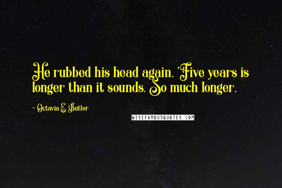 Octavia E. Butler Quotes: He rubbed his head again. 'Five years is longer than it sounds. So much longer.