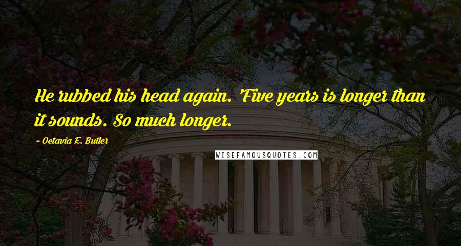 Octavia E. Butler Quotes: He rubbed his head again. 'Five years is longer than it sounds. So much longer.