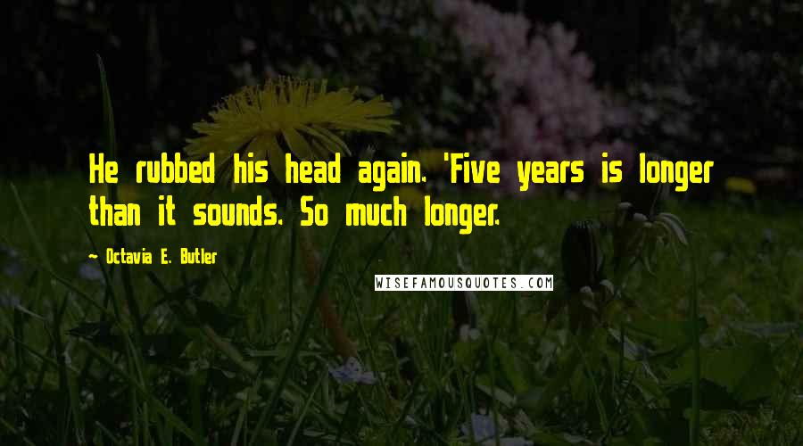 Octavia E. Butler Quotes: He rubbed his head again. 'Five years is longer than it sounds. So much longer.