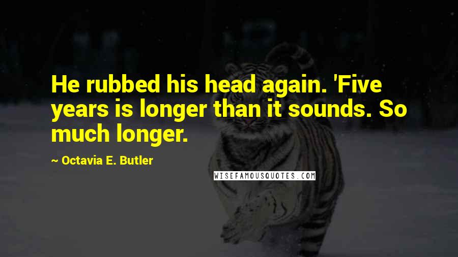 Octavia E. Butler Quotes: He rubbed his head again. 'Five years is longer than it sounds. So much longer.