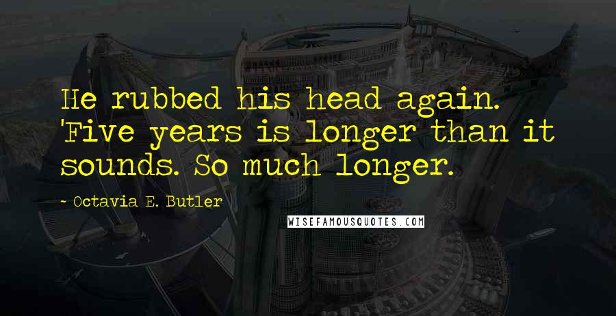 Octavia E. Butler Quotes: He rubbed his head again. 'Five years is longer than it sounds. So much longer.