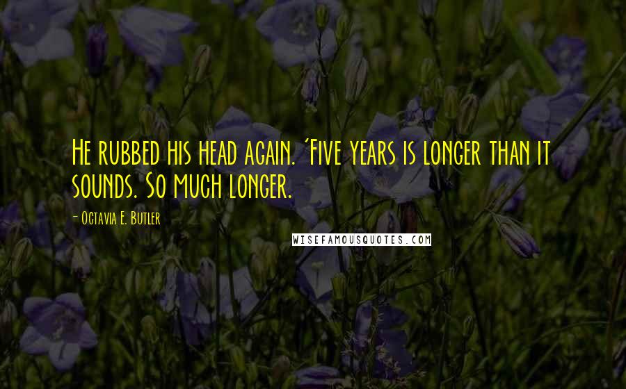 Octavia E. Butler Quotes: He rubbed his head again. 'Five years is longer than it sounds. So much longer.