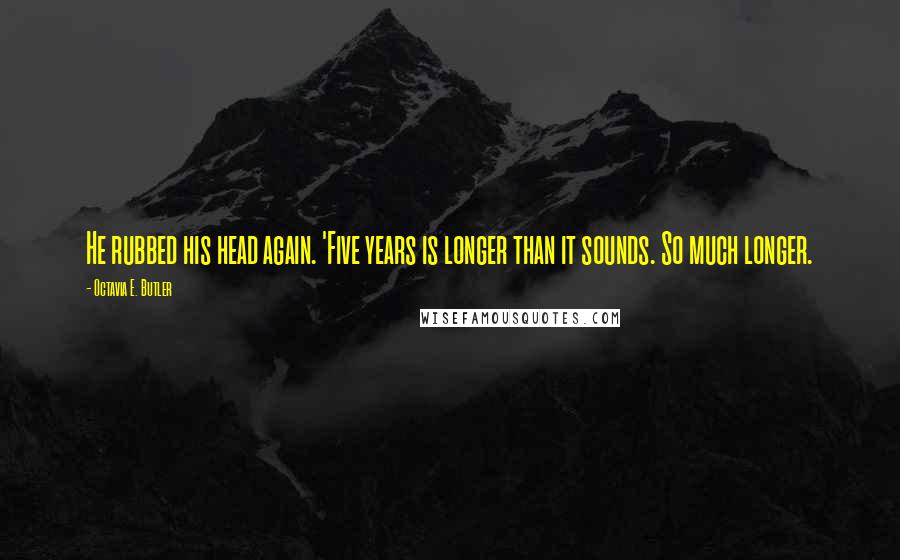 Octavia E. Butler Quotes: He rubbed his head again. 'Five years is longer than it sounds. So much longer.