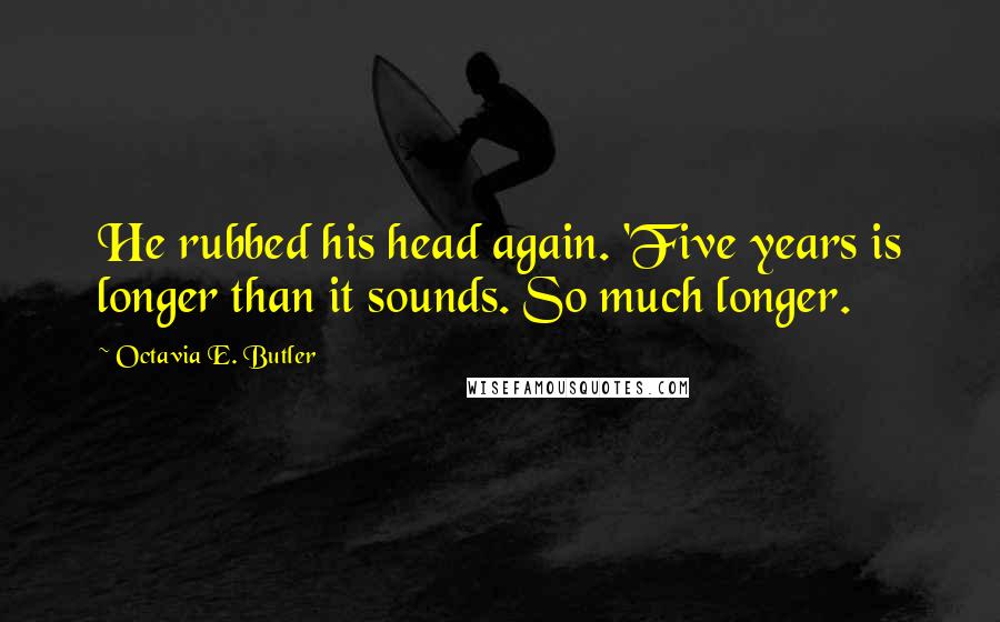 Octavia E. Butler Quotes: He rubbed his head again. 'Five years is longer than it sounds. So much longer.