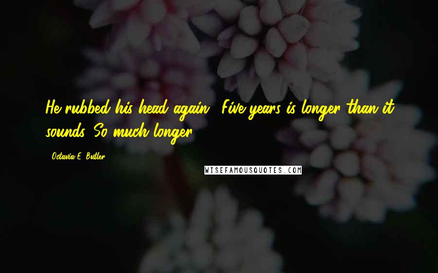 Octavia E. Butler Quotes: He rubbed his head again. 'Five years is longer than it sounds. So much longer.