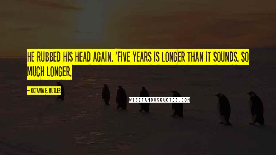 Octavia E. Butler Quotes: He rubbed his head again. 'Five years is longer than it sounds. So much longer.