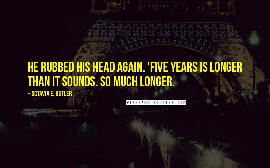 Octavia E. Butler Quotes: He rubbed his head again. 'Five years is longer than it sounds. So much longer.