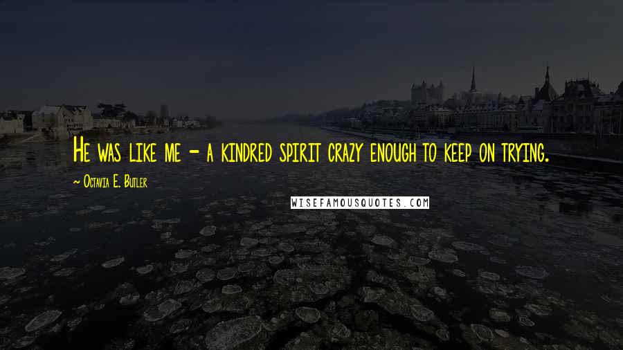 Octavia E. Butler Quotes: He was like me - a kindred spirit crazy enough to keep on trying.