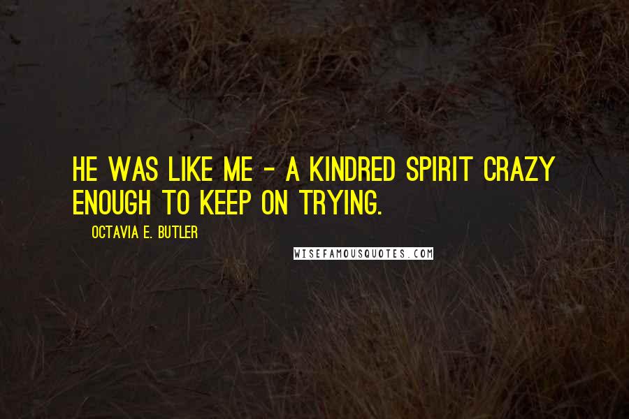 Octavia E. Butler Quotes: He was like me - a kindred spirit crazy enough to keep on trying.