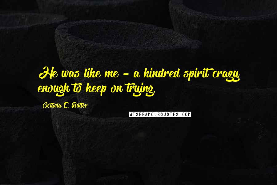 Octavia E. Butler Quotes: He was like me - a kindred spirit crazy enough to keep on trying.