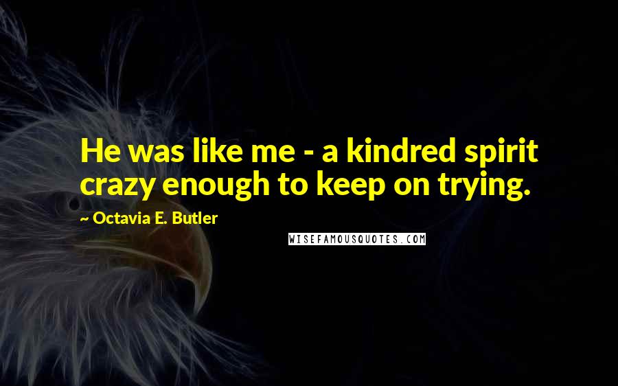 Octavia E. Butler Quotes: He was like me - a kindred spirit crazy enough to keep on trying.