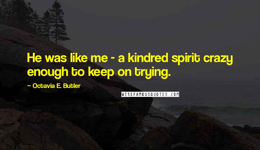 Octavia E. Butler Quotes: He was like me - a kindred spirit crazy enough to keep on trying.