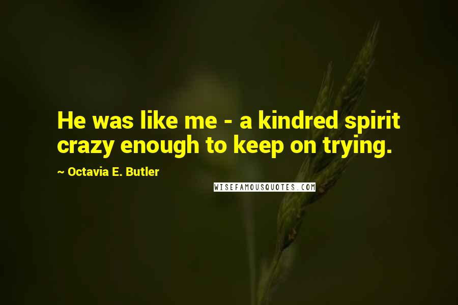 Octavia E. Butler Quotes: He was like me - a kindred spirit crazy enough to keep on trying.