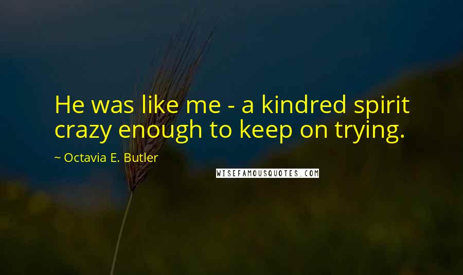 Octavia E. Butler Quotes: He was like me - a kindred spirit crazy enough to keep on trying.