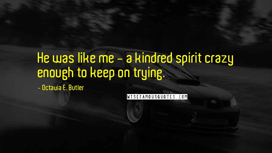 Octavia E. Butler Quotes: He was like me - a kindred spirit crazy enough to keep on trying.