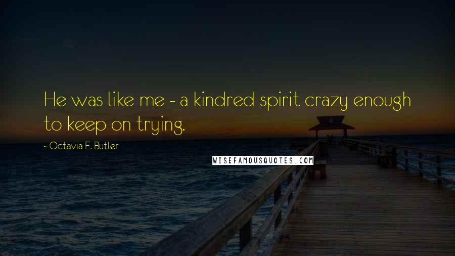 Octavia E. Butler Quotes: He was like me - a kindred spirit crazy enough to keep on trying.