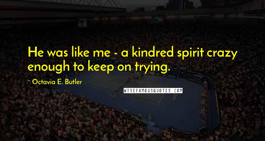 Octavia E. Butler Quotes: He was like me - a kindred spirit crazy enough to keep on trying.