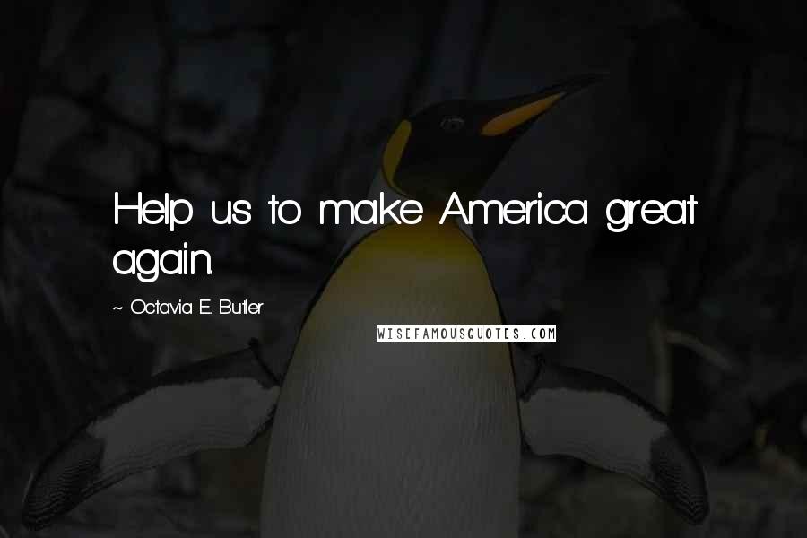 Octavia E. Butler Quotes: Help us to make America great again.