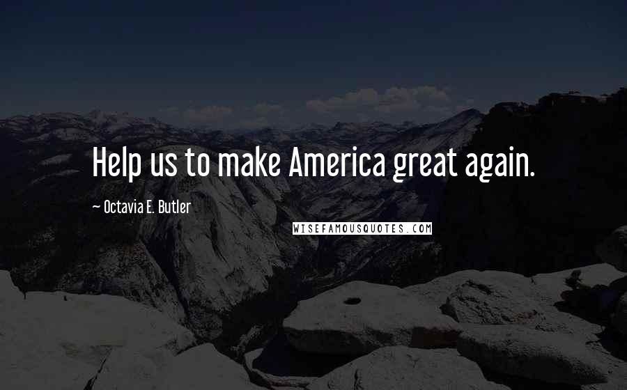 Octavia E. Butler Quotes: Help us to make America great again.