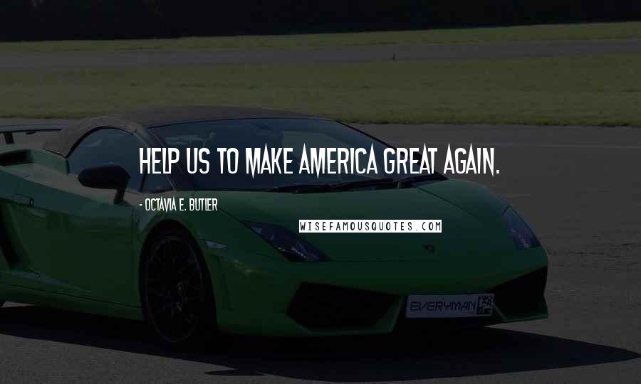 Octavia E. Butler Quotes: Help us to make America great again.