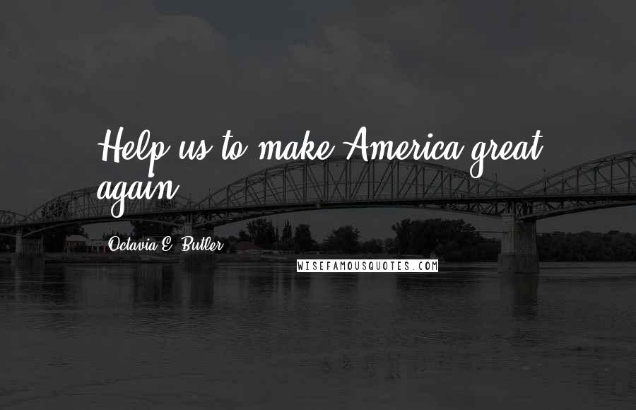 Octavia E. Butler Quotes: Help us to make America great again.