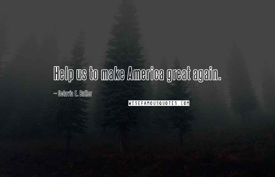 Octavia E. Butler Quotes: Help us to make America great again.