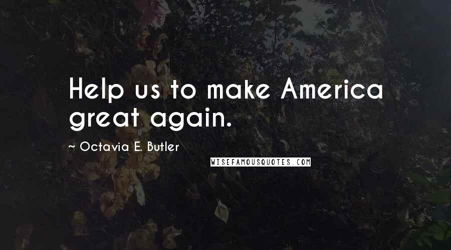 Octavia E. Butler Quotes: Help us to make America great again.