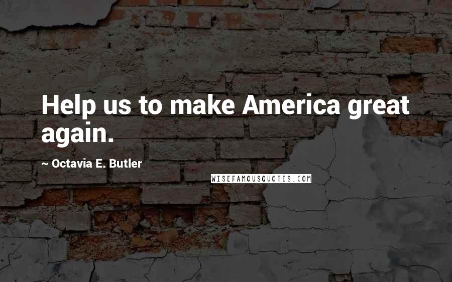 Octavia E. Butler Quotes: Help us to make America great again.