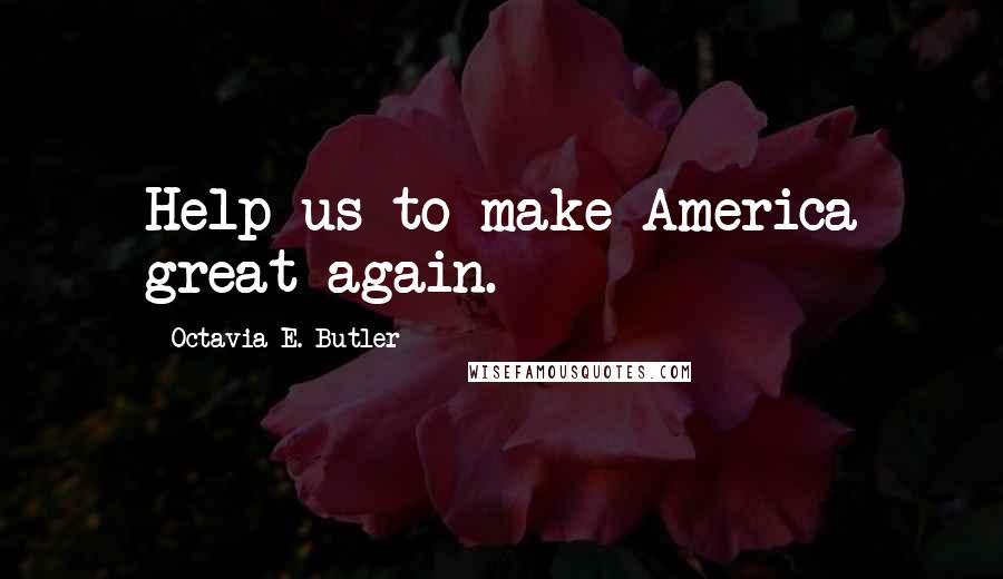 Octavia E. Butler Quotes: Help us to make America great again.