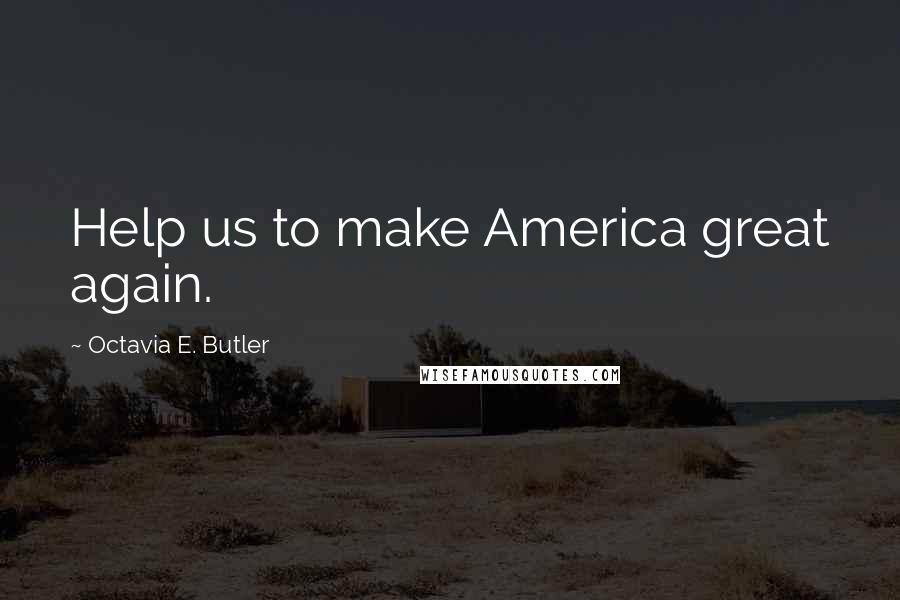 Octavia E. Butler Quotes: Help us to make America great again.