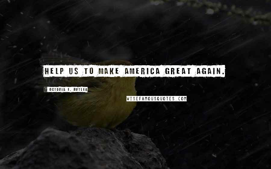 Octavia E. Butler Quotes: Help us to make America great again.