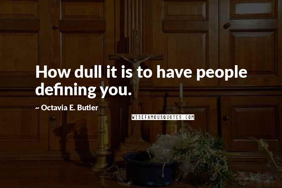 Octavia E. Butler Quotes: How dull it is to have people defining you.