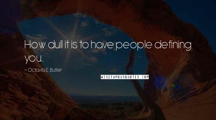 Octavia E. Butler Quotes: How dull it is to have people defining you.