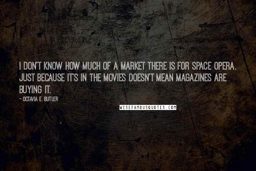 Octavia E. Butler Quotes: I don't know how much of a market there is for space opera. Just because it's in the movies doesn't mean magazines are buying it.