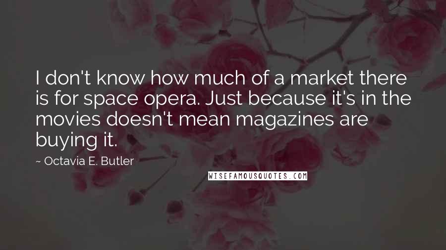 Octavia E. Butler Quotes: I don't know how much of a market there is for space opera. Just because it's in the movies doesn't mean magazines are buying it.