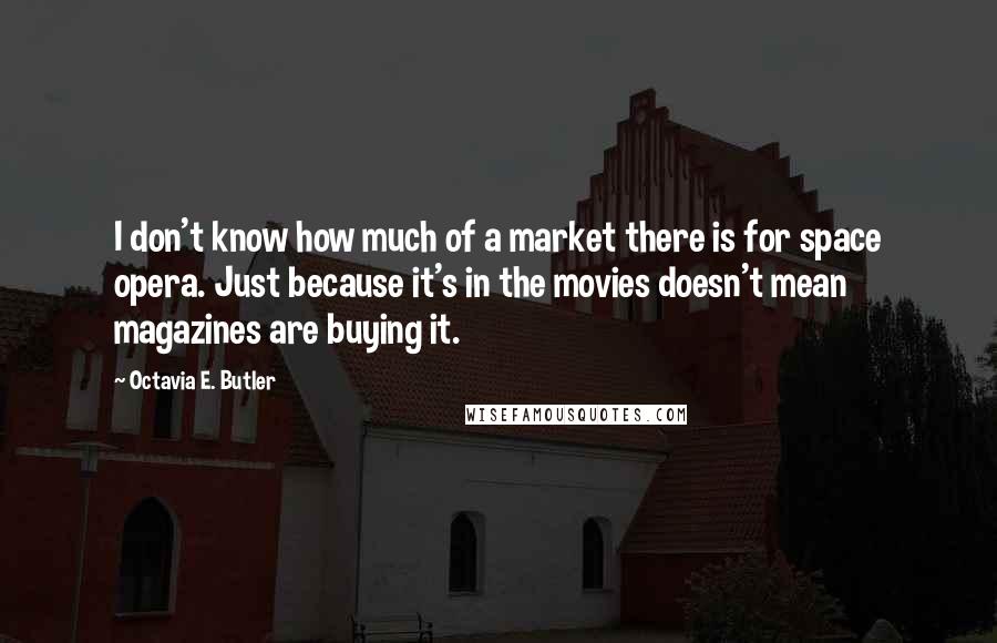 Octavia E. Butler Quotes: I don't know how much of a market there is for space opera. Just because it's in the movies doesn't mean magazines are buying it.