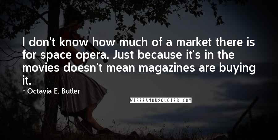 Octavia E. Butler Quotes: I don't know how much of a market there is for space opera. Just because it's in the movies doesn't mean magazines are buying it.