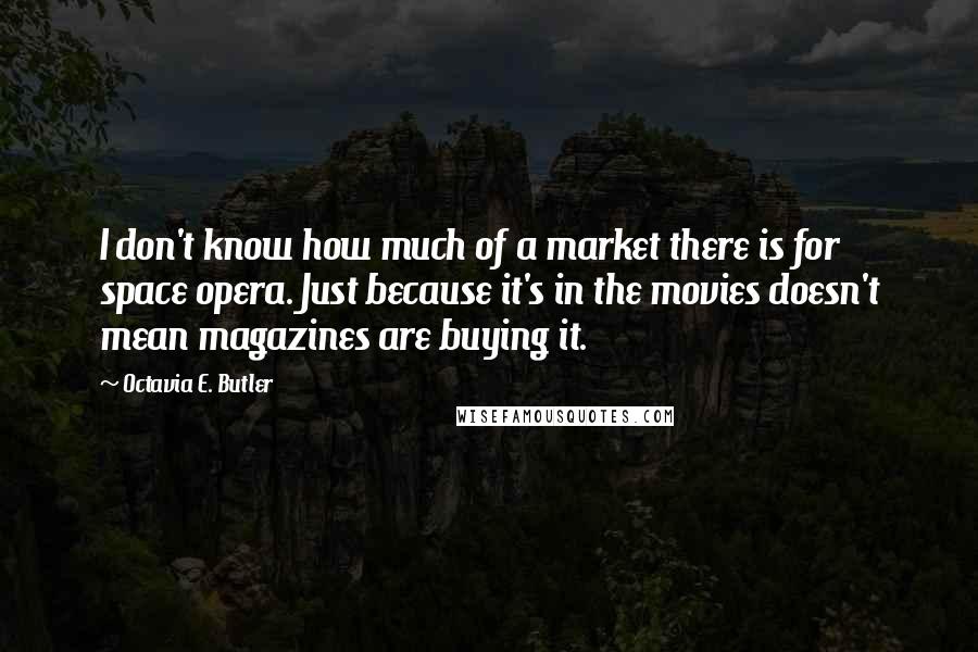 Octavia E. Butler Quotes: I don't know how much of a market there is for space opera. Just because it's in the movies doesn't mean magazines are buying it.