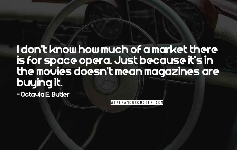 Octavia E. Butler Quotes: I don't know how much of a market there is for space opera. Just because it's in the movies doesn't mean magazines are buying it.