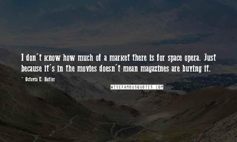 Octavia E. Butler Quotes: I don't know how much of a market there is for space opera. Just because it's in the movies doesn't mean magazines are buying it.