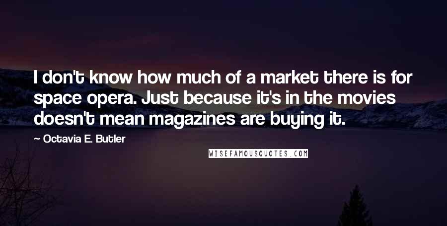 Octavia E. Butler Quotes: I don't know how much of a market there is for space opera. Just because it's in the movies doesn't mean magazines are buying it.