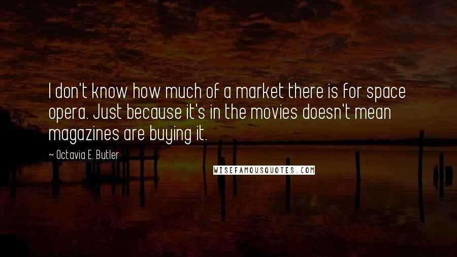 Octavia E. Butler Quotes: I don't know how much of a market there is for space opera. Just because it's in the movies doesn't mean magazines are buying it.