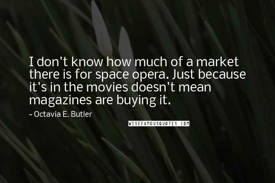 Octavia E. Butler Quotes: I don't know how much of a market there is for space opera. Just because it's in the movies doesn't mean magazines are buying it.