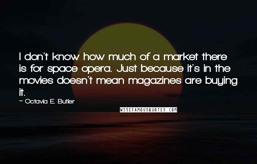 Octavia E. Butler Quotes: I don't know how much of a market there is for space opera. Just because it's in the movies doesn't mean magazines are buying it.