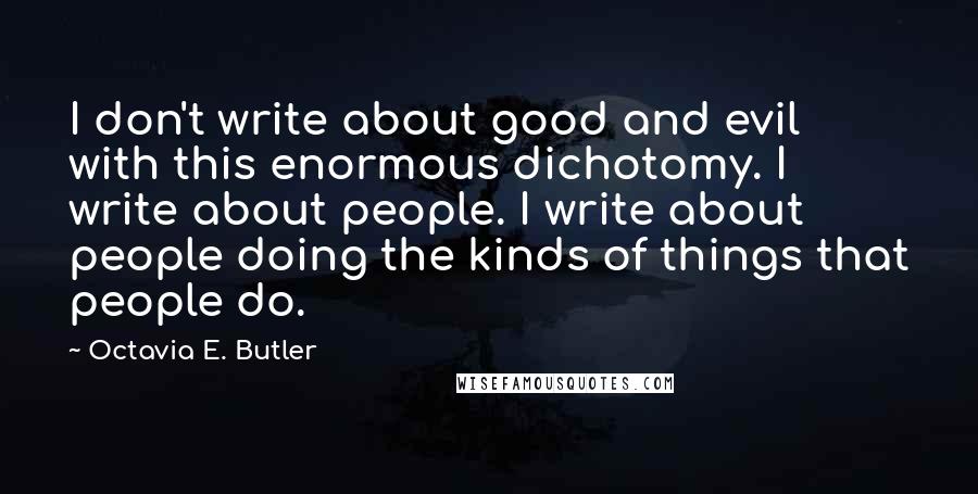 Octavia E. Butler Quotes: I don't write about good and evil with this enormous dichotomy. I write about people. I write about people doing the kinds of things that people do.