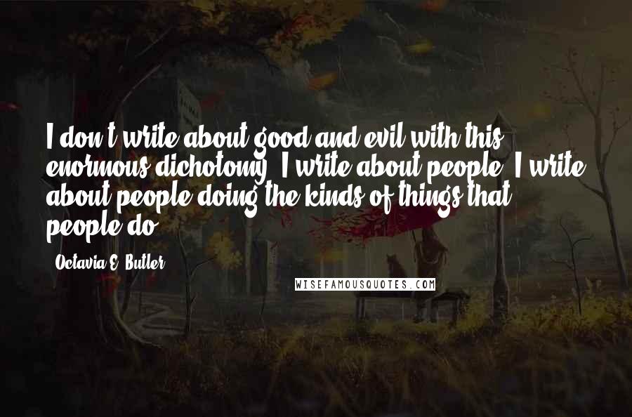 Octavia E. Butler Quotes: I don't write about good and evil with this enormous dichotomy. I write about people. I write about people doing the kinds of things that people do.