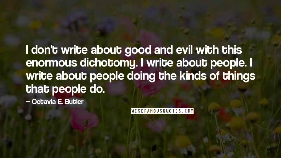 Octavia E. Butler Quotes: I don't write about good and evil with this enormous dichotomy. I write about people. I write about people doing the kinds of things that people do.